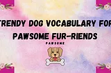 Turn these words into trendy Dog vocabulary for PAWSOME fur-riends