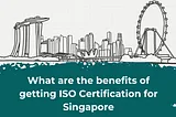 What are the benefits of getting ISO Certification for Singapore