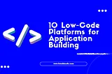 10 Low-Code Platforms for Application Building: Streamline Your Development with LN Webworks