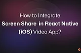 Screen Share in the React Native iOS Video Call App
