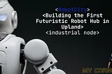 RobotCity: Building the first futuristic Robot Hub In Upland/ Industrial node