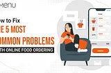 How to Fix the 5 Most Common Problems with Online Food Ordering.