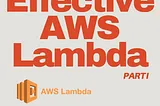 Effective AWS Lambda — PART I