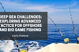 Deep Sea Challenges: Exploring Advanced Tactics for Offshore and Big Game Fishing