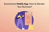 Ecommerce Mobile App: How to Elevate Your Business?