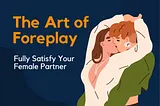 what is Foreplay , how to Satisfying Your Female Partner , Satisfy Your Female Partner