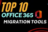 Top 10 Office 365 to Office 365 migration tools