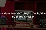 【Free】Translate Swedish To English Audio/Video/Speech/Voice