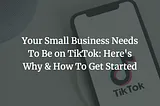 Your Small Business Needs To Be on TikTok: Here’s Why & How To Get Started