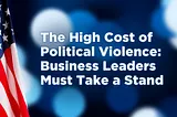 The High Cost of Political Violence: Business Leaders Must Take a Stand