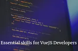 Essential skills for VueJS developers