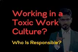 Working in a Toxic Work Culture? Who Is Responsible?