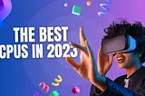 Gaming Technology Series: The Best CPUs in 2023