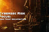 Cybersec Risk Focus: Zero Trust Architecture