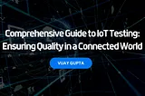 Comprehensive Guide to IoT Testing: Ensuring Quality in a Connected World