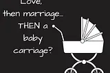 Love, then marriage… THEN a baby carriage?