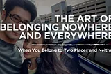 The Art of Belonging Nowhere and Everywhere