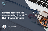 Remote access to IoT devices using Azure IoT Hub — Device Streams