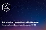 Introducing the Callbacks Middleware: Compose Smart Contracts and Modules with IBC