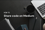 A notebook, a pen, a coffee cop and a laptop on a desk, with the caption ‘How to share code on Medium”