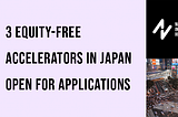 3 Equity-Free Accelerators in Japan Looking for Global Startups and Growth Companies