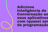 Adicione Inteligência de Conversação aos seus Aplicativos com (quase) Zero de Programação!