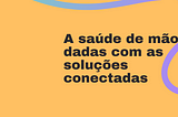 A saúde de mãos dadas com as soluções conectadas.