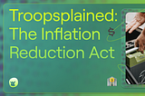 Troopsplained: The Inflation Reduction Act
