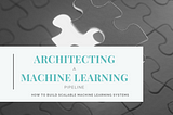 Architecting a Machine Learning Pipeline