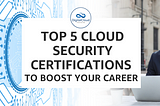 Top 5 Cloud Security Certifications to Boost Your Career