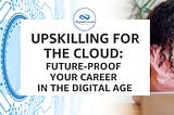 Upskilling for the Cloud: Future-Proof Your Career in the Digital Age