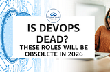 Is DevOps dead? These roles will be obsolete in 2026