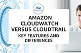 Amazon CloudWatch versus CloudTrail — Key Features and Differences