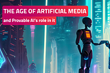 The Age of Artificial Media, and Provable AI’s role in it