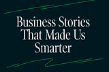 The Stories From Elsewhere That Made Us Smarter About Business