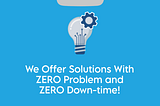 We Offer Solutions With ZERO Problem and ZERO Down- time!