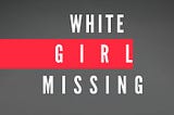 WHITE GIRL MISSING
