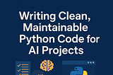 Python Part 7 — Writing Clean, Maintainable Code for AI Projects