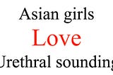 Do Asian girls love urethral sounding against men?