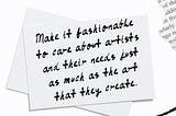 Make it fashionable to care about artists and their needs just as much as the art that they create.