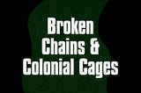 Broken Chains & Colonial Cages