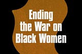 Ending the War on Black Women