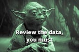 Yoda from Star Wars: “Review the data, you must”