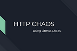 Introduction to HTTP Chaos in LitmusChaos