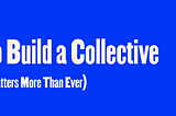 How to Build a Collective (and Why It Matters More Than Ever)