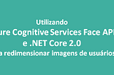 Utilizando o Azure Cognitive Services Face API e .NET Core 2 para redimensionar imagens de usuários