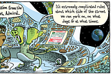 Cartoon of the interior of an alien spaceship. An alien officer looks on as an underling explains an image on the dashboard screen they’d just received from Earth, visible through a window. He explains, “A transmission from the blue planet, Admiral. It’s extremely complicated rules about which side of the street we can park on, on what days, and at what times.”