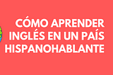 Cómo aprender Inglés en un país hispanohablante 💬