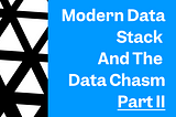 Modern Data Stack and the Data Chasm — Part II