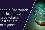 Standard Chartered: “Tutte le transazioni su blockchain, tutto il denaro sarà digitale”